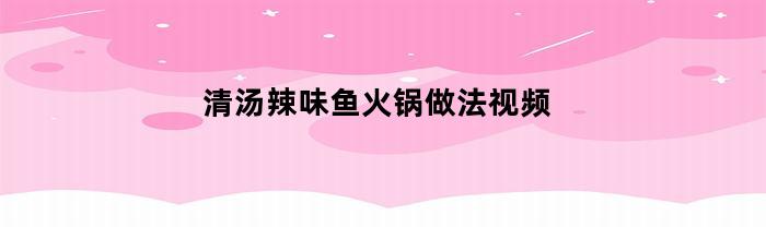 清汤辣味鱼火锅做法视频