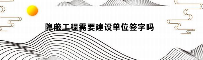 隐蔽工程需要建设单位签字吗