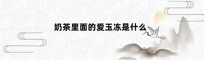 奶茶里面的爱玉冻是什么