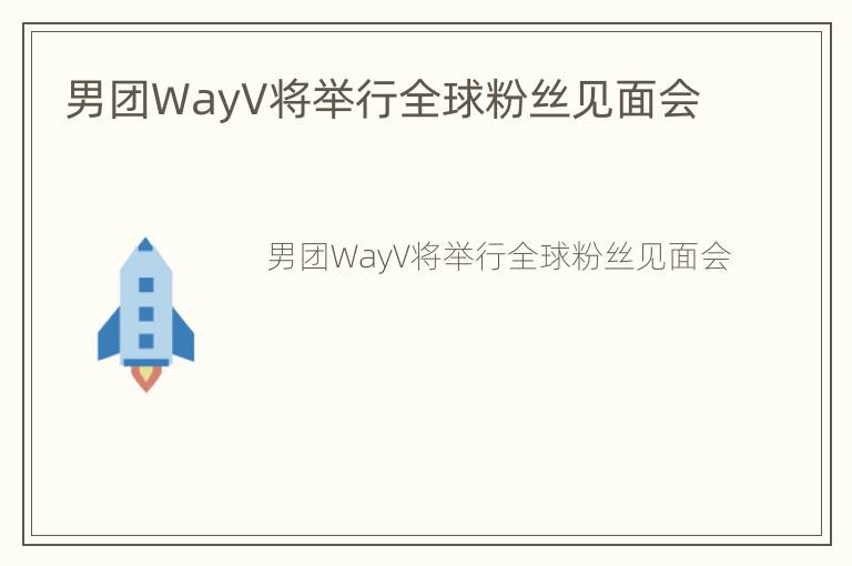 男团WayV将举行全球粉丝见面会
