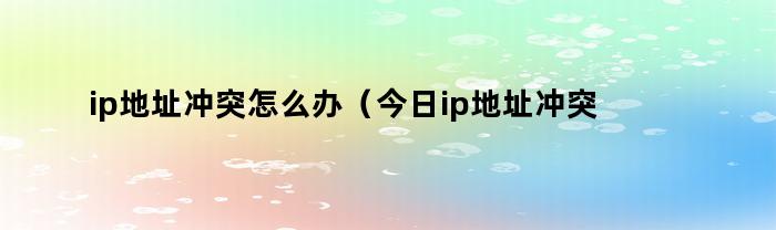 ip地址冲突怎么办（今日ip地址冲突怎么快速解决）