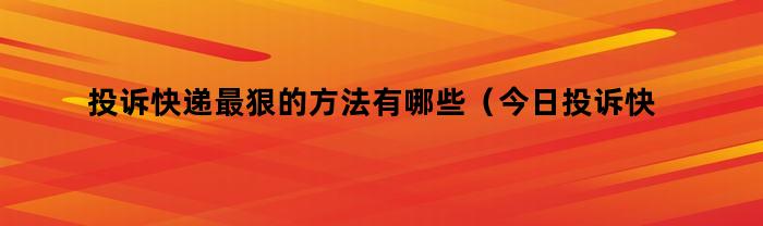 投诉快递最狠的方法有哪些（今日投诉快递最狠的方法是什么）