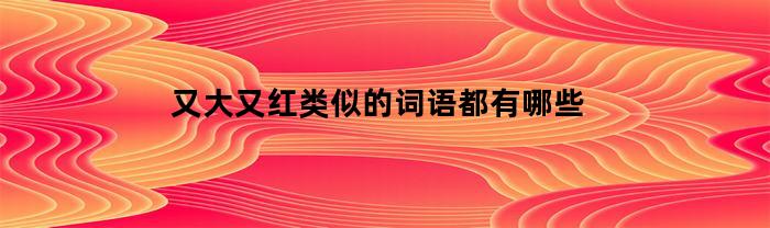 又大又红类似的词语都有哪些