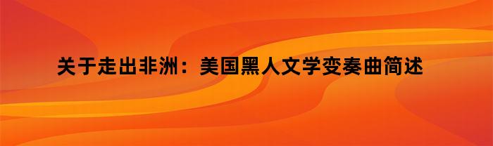 走出非洲：美国黑人文学的演变和变奏曲简介