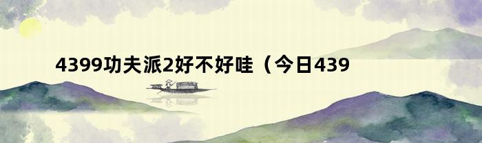 4399功夫派2好不好哇(今日4399功夫派手游)