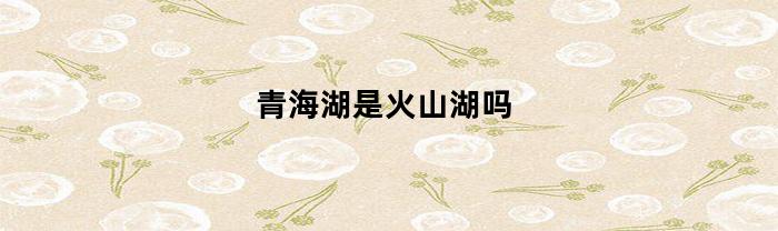 青海湖是火山湖吗