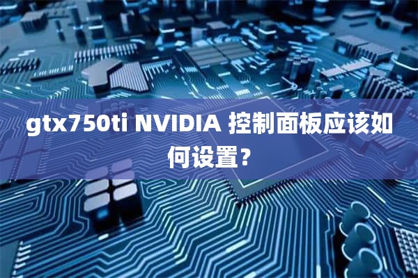 gtx750ti NVIDIA 控制面板应该如何设置？