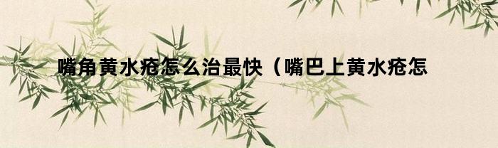嘴角黄水疮怎么治最快（嘴巴上黄水疮怎样算好转）
