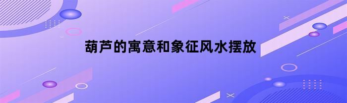 葫芦的寓意和象征风水摆放