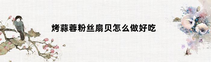 烤蒜蓉粉丝扇贝怎么做好吃