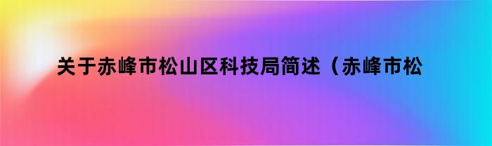 关于赤峰市松山区科技局简述(赤峰市松山区科技局)