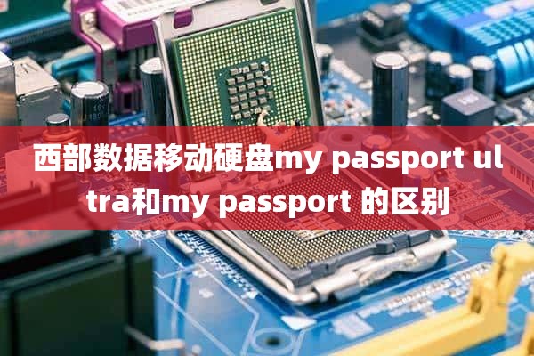 西部数据移动硬盘my passport ultra和my passport 的区别