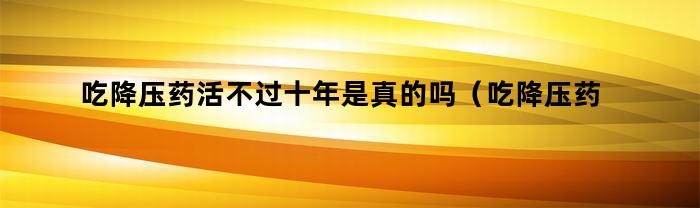 吃降压药活不过十年是真的吗（吃降压药吃了40年）
