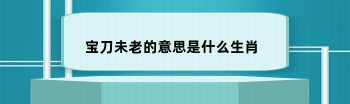 宝刀未老的意思是什么生肖