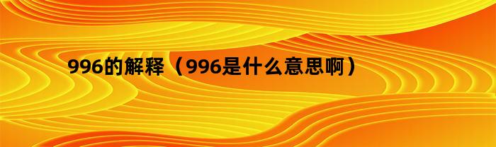 996的解释（996是什么意思啊）