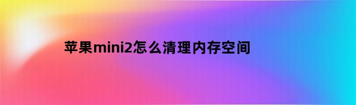 如何清理苹果iPad mini 2的内存空间？