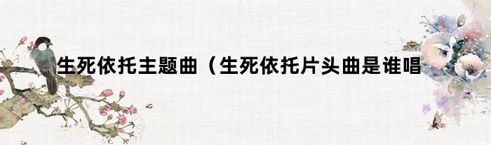 生死依托主题曲(生死依托片头曲是谁唱的)