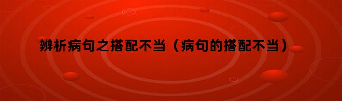 辨析病句之搭配不当（病句的搭配不当）