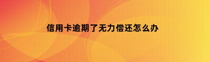 信用卡逾期了无力偿还怎么办