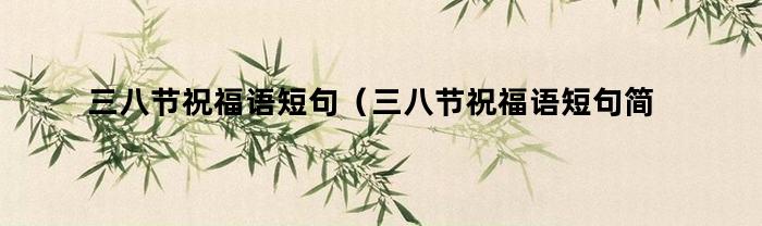 三八节祝福语短句(三八节祝福语短句简短)