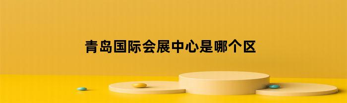 青岛国际会展中心是哪个区