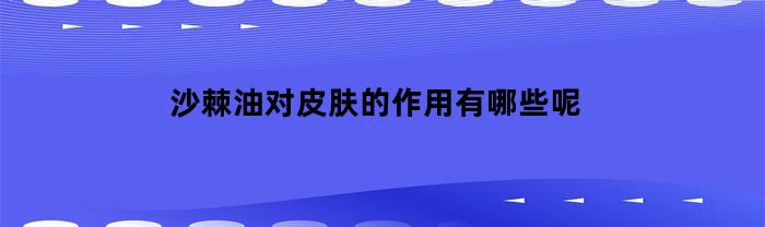 沙棘油对皮肤的作用有哪些呢