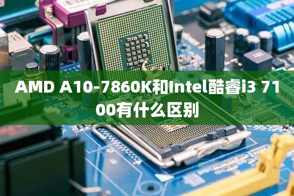 AMD A10-7860K和Intel酷睿i3 7100有什么区别