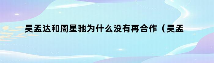 吴孟达和周星驰为什么没有再合作（吴孟达为什么不跟周星驰合作）