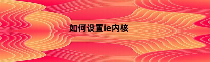 如何在IE浏览器中设置使用内核？