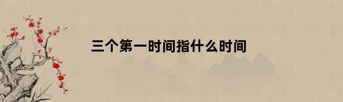 三个第一时间指什么时间