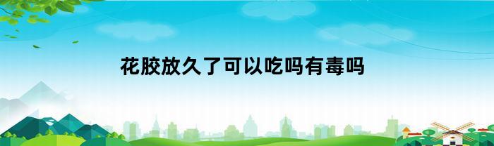 花胶放久了可以吃吗有毒吗