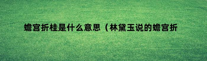 蟾宫折桂是什么意思（林黛玉说的蟾宫折桂是什么意思）