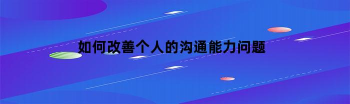 如何改善个人的沟通能力问题