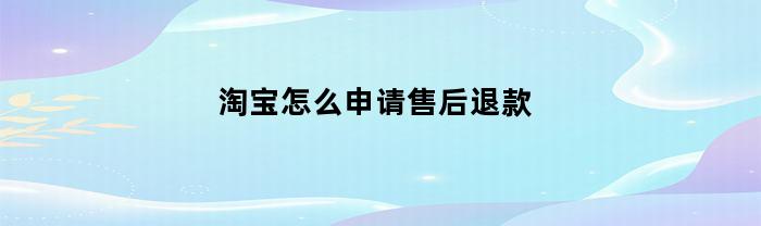 淘宝怎么申请售后退款