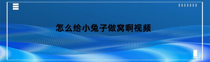 如何为小兔子建造一个舒适的窝？