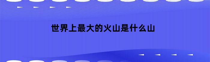 世界上最大的火山是哪座山？