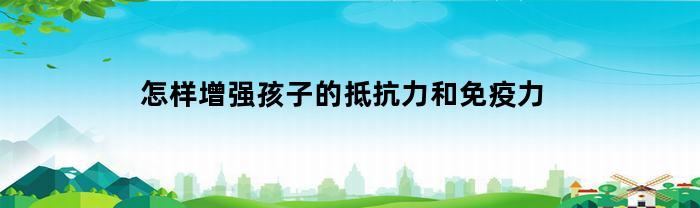 怎样增强孩子的抵抗力和免疫力