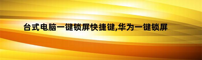 台式电脑一键锁屏快捷键,华为一键锁屏在哪里设置（台式电脑怎么设置一键锁屏快捷键）