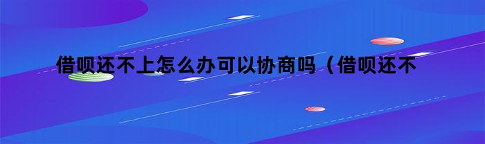 借呗还不上怎么办可以协商吗（借呗还不上怎么办会不会坐牢）