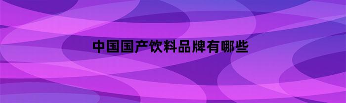 中国国产饮料品牌有哪些