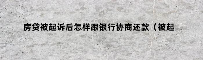 房贷被起诉后怎样跟银行协商还款（被起诉后怎样跟银行协商还款可以撤诉吗）