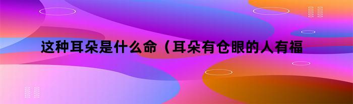 这种耳朵是什么命（耳朵有仓眼的人有福）