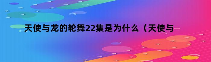 天使与龙的轮舞22集是为什么(天使与龙的轮舞第20集开头是怎么了)