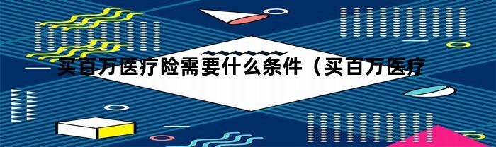 买百万医疗险需要什么条件(买百万医疗险需要什么条件才能买)