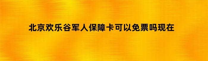 北京欢乐谷：军人保障卡现在是否免费入园？