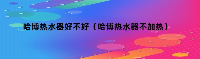 哈博热水器好不好（哈博热水器不加热）