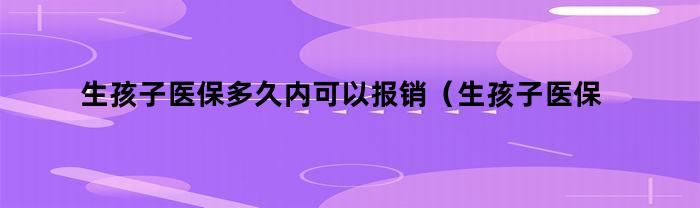 生孩子医保多久内可以报销（生孩子医保多久内可以报销生育津贴）