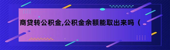 商贷转公积金,公积金余额能取出来吗（商转公贷款后公积金账户钱能提取吗）