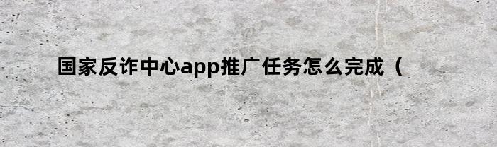 国家反诈中心app推广任务怎么完成（推广国家反诈中心app工作方案）