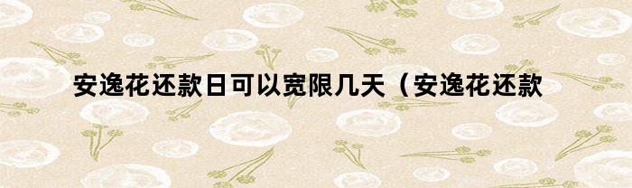 安逸花还款日可以宽限几天(安逸花还款日可以宽限几天嘛)
